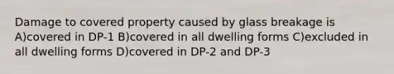 Damage to covered property caused by glass breakage is A)covered in DP-1 B)covered in all dwelling forms C)excluded in all dwelling forms D)covered in DP-2 and DP-3