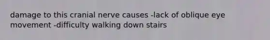 damage to this cranial nerve causes -lack of oblique eye movement -difficulty walking down stairs