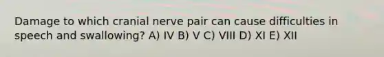 Damage to which cranial nerve pair can cause difficulties in speech and swallowing? A) IV B) V C) VIII D) XI E) XII