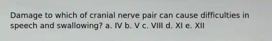 Damage to which of cranial nerve pair can cause difficulties in speech and swallowing? a. IV b. V c. VIII d. XI e. XII