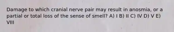 Damage to which cranial nerve pair may result in anosmia, or a partial or total loss of the sense of smell? A) I B) II C) IV D) V E) VIII