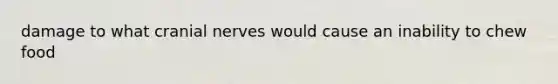 damage to what cranial nerves would cause an inability to chew food