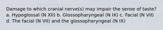 Damage to which cranial nerve(s) may impair the sense of taste? a. Hypoglossal (N XII) b. Glossopharyngeal (N IX) c. Facial (N VII) d. The facial (N VII) and the glossopharyngeal (N IX)