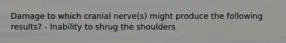 Damage to which cranial nerve(s) might produce the following results? - Inability to shrug the shoulders