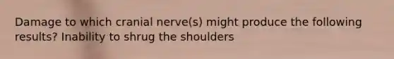 Damage to which cranial nerve(s) might produce the following results? Inability to shrug the shoulders