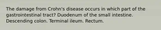 The damage from Crohn's disease occurs in which part of the gastrointestinal tract? Duodenum of the small intestine. Descending colon. Terminal ileum. Rectum.