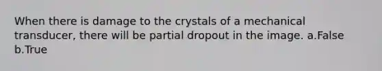 When there is damage to the crystals of a mechanical transducer, there will be partial dropout in the image. a.False b.True