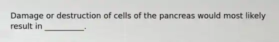 Damage or destruction of cells of the pancreas would most likely result in __________.