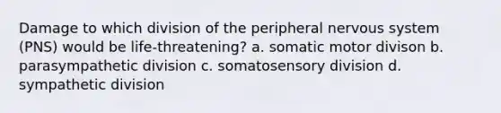 Damage to which division of the peripheral nervous system (PNS) would be life-threatening? a. somatic motor divison b. parasympathetic division c. somatosensory division d. sympathetic division