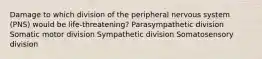 Damage to which division of the peripheral nervous system (PNS) would be life-threatening? Parasympathetic division Somatic motor division Sympathetic division Somatosensory division