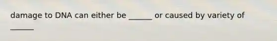 damage to DNA can either be ______ or caused by variety of ______