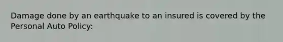 Damage done by an earthquake to an insured is covered by the Personal Auto Policy: