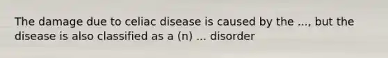 The damage due to celiac disease is caused by the ..., but the disease is also classified as a (n) ... disorder