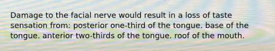 Damage to the facial nerve would result in a loss of taste sensation from: posterior one-third of the tongue. base of the tongue. anterior two-thirds of the tongue. roof of the mouth.