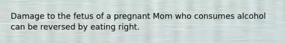 Damage to the fetus of a pregnant Mom who consumes alcohol can be reversed by eating right.