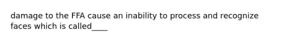 damage to the FFA cause an inability to process and recognize faces which is called____