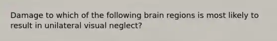 Damage to which of the following brain regions is most likely to result in unilateral visual neglect?