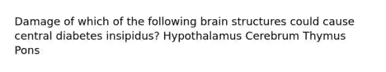 Damage of which of the following brain structures could cause central diabetes insipidus? Hypothalamus Cerebrum Thymus Pons