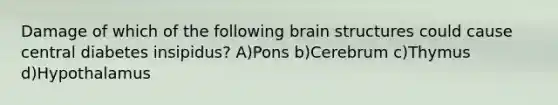 Damage of which of the following brain structures could cause central diabetes insipidus? A)Pons b)Cerebrum c)Thymus d)Hypothalamus