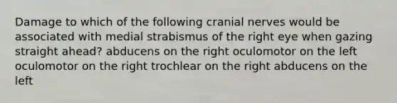 Damage to which of the following cranial nerves would be associated with medial strabismus of the right eye when gazing straight ahead? abducens on the right oculomotor on the left oculomotor on the right trochlear on the right abducens on the left