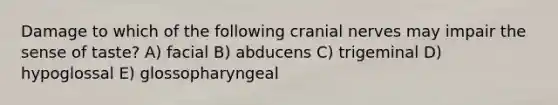 Damage to which of the following cranial nerves may impair the sense of taste? A) facial B) abducens C) trigeminal D) hypoglossal E) glossopharyngeal