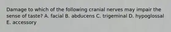 Damage to which of the following <a href='https://www.questionai.com/knowledge/kE0S4sPl98-cranial-nerves' class='anchor-knowledge'>cranial nerves</a> may impair the sense of taste? A. facial B. abducens C. trigeminal D. hypoglossal E. accessory