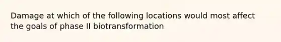 Damage at which of the following locations would most affect the goals of phase II biotransformation