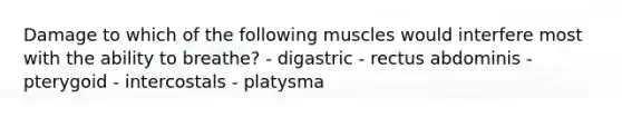 Damage to which of the following muscles would interfere most with the ability to breathe? - digastric - rectus abdominis - pterygoid - intercostals - platysma