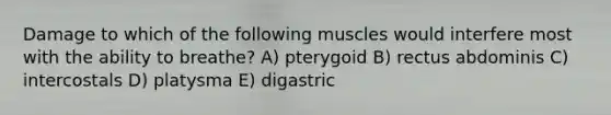 Damage to which of the following muscles would interfere most with the ability to breathe? A) pterygoid B) rectus abdominis C) intercostals D) platysma E) digastric