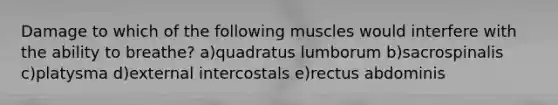 Damage to which of the following muscles would interfere with the ability to breathe? a)quadratus lumborum b)sacrospinalis c)platysma d)external intercostals e)rectus abdominis