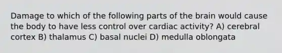 Damage to which of the following parts of the brain would cause the body to have less control over cardiac activity? A) cerebral cortex B) thalamus C) basal nuclei D) medulla oblongata