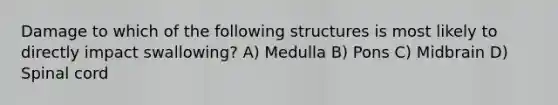 Damage to which of the following structures is most likely to directly impact swallowing? A) Medulla B) Pons C) Midbrain D) Spinal cord