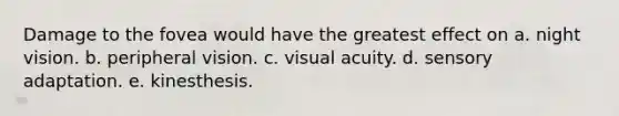 Damage to the fovea would have the greatest effect on a. night vision. b. peripheral vision. c. visual acuity. d. sensory adaptation. e. kinesthesis.