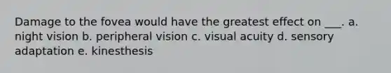 Damage to the fovea would have the greatest effect on ___. a. night vision b. peripheral vision c. visual acuity d. sensory adaptation e. kinesthesis