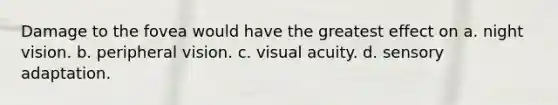 Damage to the fovea would have the greatest effect on a. night vision. b. peripheral vision. c. visual acuity. d. sensory adaptation.