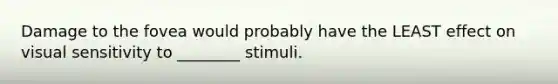 Damage to the fovea would probably have the LEAST effect on visual sensitivity to ________ stimuli.