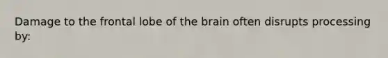 Damage to the frontal lobe of <a href='https://www.questionai.com/knowledge/kLMtJeqKp6-the-brain' class='anchor-knowledge'>the brain</a> often disrupts processing by: