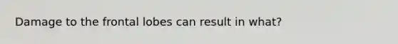 Damage to the frontal lobes can result in what?
