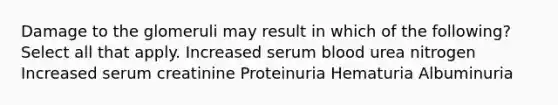 Damage to the glomeruli may result in which of the following? Select all that apply. Increased serum blood urea nitrogen Increased serum creatinine Proteinuria Hematuria Albuminuria