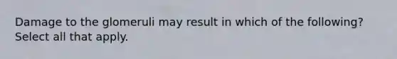 Damage to the glomeruli may result in which of the following? Select all that apply.