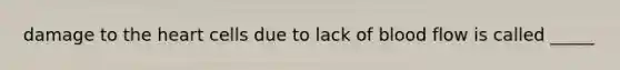 damage to the heart cells due to lack of blood flow is called _____