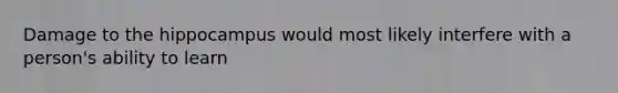 Damage to the hippocampus would most likely interfere with a person's ability to learn