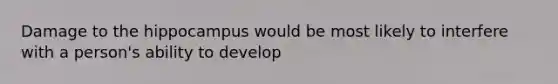 Damage to the hippocampus would be most likely to interfere with a person's ability to develop