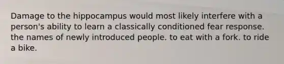 Damage to the hippocampus would most likely interfere with a person's ability to learn a classically conditioned fear response. the names of newly introduced people. to eat with a fork. to ride a bike.