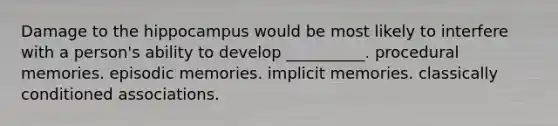 Damage to the hippocampus would be most likely to interfere with a person's ability to develop __________. procedural memories. episodic memories. implicit memories. classically conditioned associations.