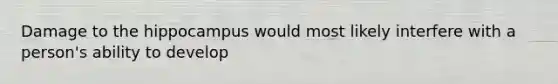 Damage to the hippocampus would most likely interfere with a person's ability to develop