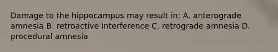 Damage to the hippocampus may result in: A. anterograde amnesia B. retroactive interference C. retrograde amnesia D. procedural amnesia