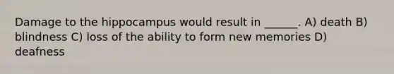 Damage to the hippocampus would result in ______. A) death B) blindness C) loss of the ability to form new memories D) deafness