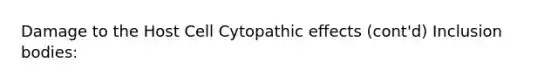 Damage to the Host Cell Cytopathic effects (cont'd) Inclusion bodies: