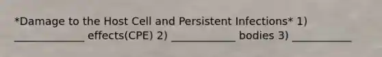 *Damage to the Host Cell and Persistent Infections* 1) _____________ effects(CPE) 2) ____________ bodies 3) ___________